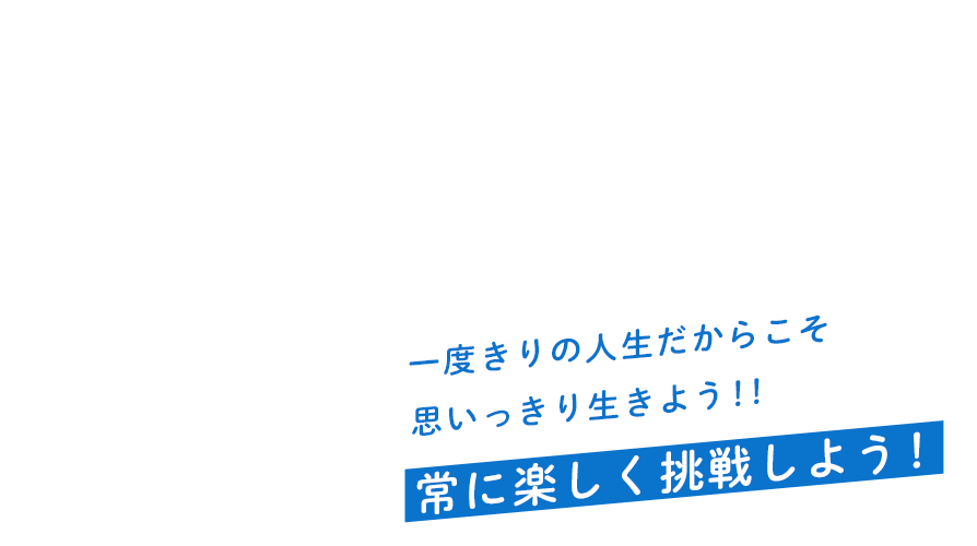 一度きりの人生だからこそ思いっきり生きよう!!常に楽しく挑戦しよう!